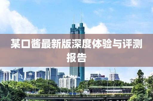 某口醬最新版深度體驗與評測報告