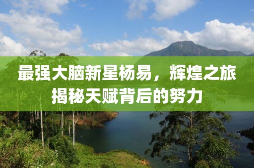 最強(qiáng)大腦新星楊易，輝煌之旅揭秘天賦背后的努力