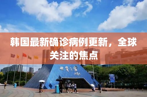 韓國最新確診病例更新，全球關(guān)注的焦點(diǎn)