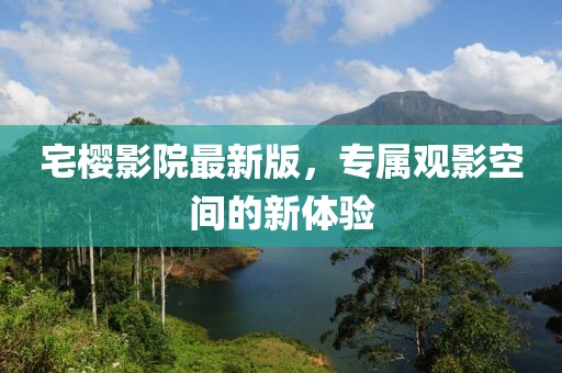 宅櫻影院最新版，專(zhuān)屬觀影空間的新體驗(yàn)