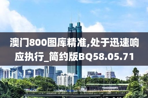 澳門(mén)800圖庫(kù)精準(zhǔn),處于迅速響應(yīng)執(zhí)行_簡(jiǎn)約版BQ58.05.71