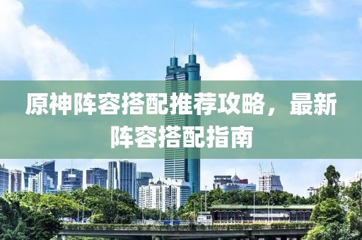 原神陣容搭配推薦攻略，最新陣容搭配指南