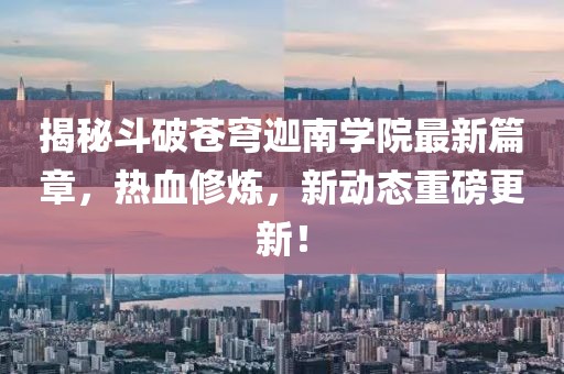 揭秘斗破蒼穹迦南學(xué)院最新篇章，熱血修煉，新動態(tài)重磅更新！
