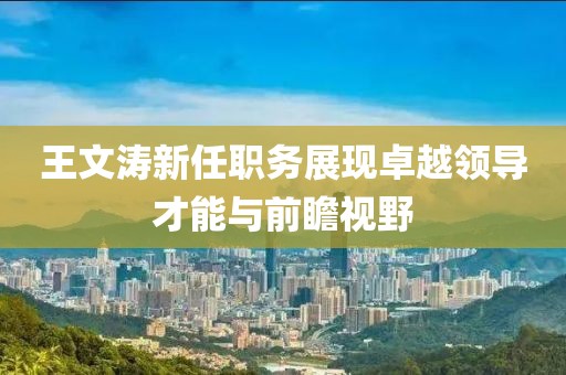 王文濤新任職務展現(xiàn)卓越領導才能與前瞻視野