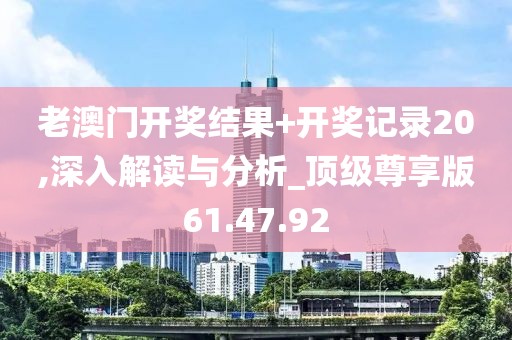老澳門開獎(jiǎng)結(jié)果+開獎(jiǎng)記錄20,深入解讀與分析_頂級尊享版61.47.92