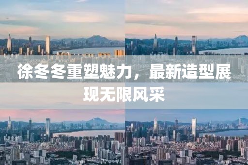 徐冬冬重塑魅力，最新造型展現(xiàn)無限風(fēng)采
