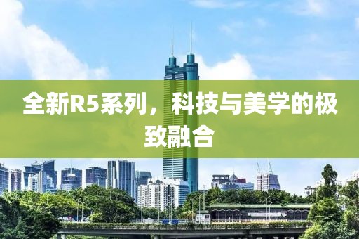 全新R5系列，科技與美學(xué)的極致融合