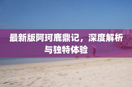 最新版阿珂鹿鼎記，深度解析與獨(dú)特體驗(yàn)