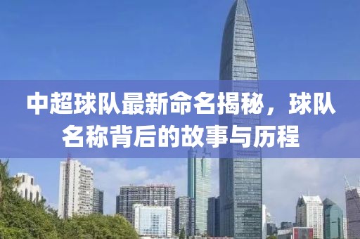中超球隊最新命名揭秘，球隊名稱背后的故事與歷程