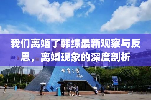 我們離婚了韓綜最新觀察與反思，離婚現(xiàn)象的深度剖析