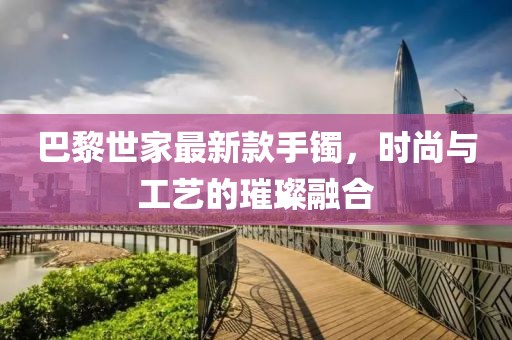 巴黎世家最新款手鐲，時(shí)尚與工藝的璀璨融合
