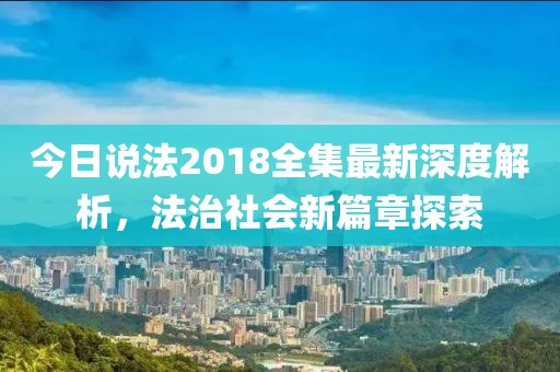 今日說法2018全集最新深度解析，法治社會新篇章探索