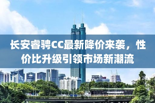 長安睿騁CC最新降價(jià)來襲，性價(jià)比升級(jí)引領(lǐng)市場新潮流