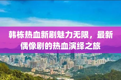 韓棟熱血新劇魅力無限，最新偶像劇的熱血演繹之旅