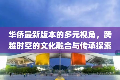 華僑最新版本的多元視角，跨越時空的文化融合與傳承探索