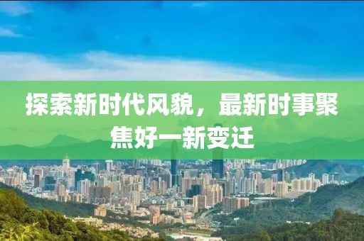 探索新時代風貌，最新時事聚焦好一新變遷