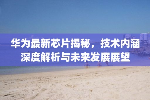 華為最新芯片揭秘，技術(shù)內(nèi)涵深度解析與未來(lái)發(fā)展展望