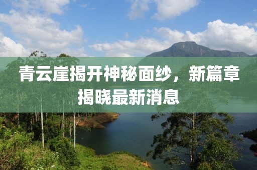 青云崖揭開(kāi)神秘面紗，新篇章揭曉最新消息