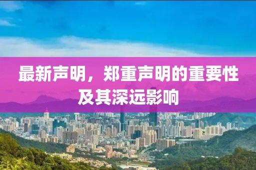 最新聲明，鄭重聲明的重要性及其深遠影響