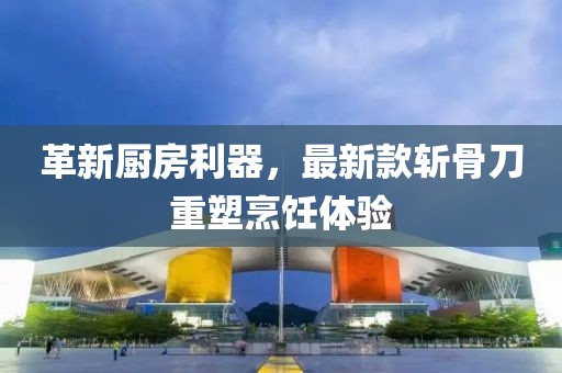 革新廚房利器，最新款斬骨刀重塑烹飪體驗(yàn)