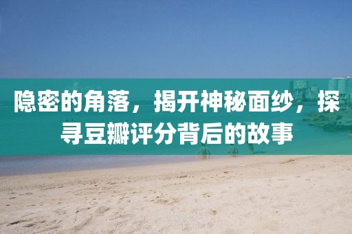 隱密的角落，揭開神秘面紗，探尋豆瓣評分背后的故事