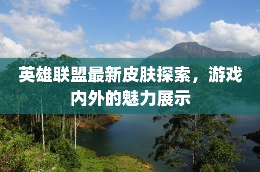英雄聯(lián)盟最新皮膚探索，游戲內(nèi)外的魅力展示