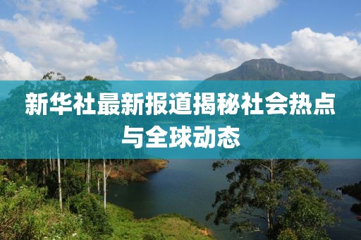 新華社最新報道揭秘社會熱點與全球動態(tài)