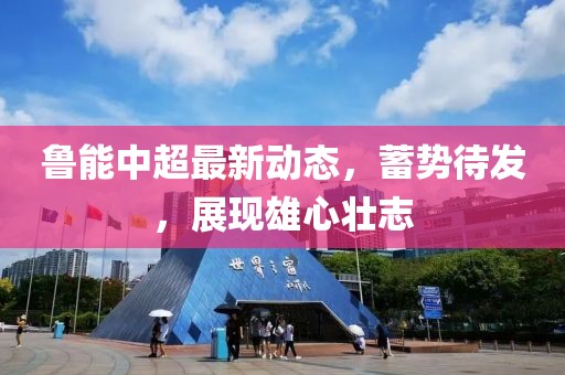 魯能中超最新動態(tài)，蓄勢待發(fā)，展現(xiàn)雄心壯志