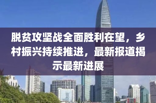 脫貧攻堅(jiān)戰(zhàn)全面勝利在望，鄉(xiāng)村振興持續(xù)推進(jìn)，最新報(bào)道揭示最新進(jìn)展