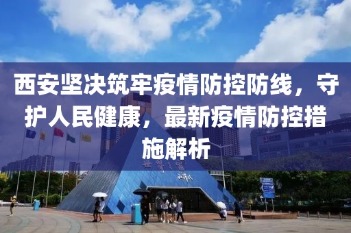 西安堅(jiān)決筑牢疫情防控防線，守護(hù)人民健康，最新疫情防控措施解析