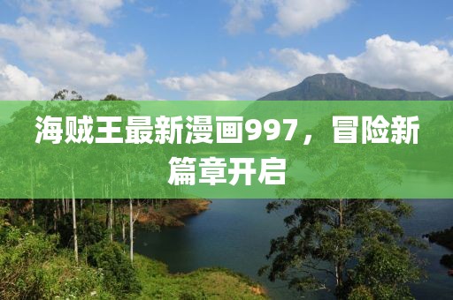 海賊王最新漫畫(huà)997，冒險(xiǎn)新篇章開(kāi)啟