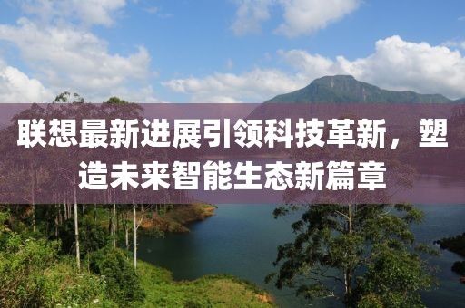 聯(lián)想最新進展引領(lǐng)科技革新，塑造未來智能生態(tài)新篇章