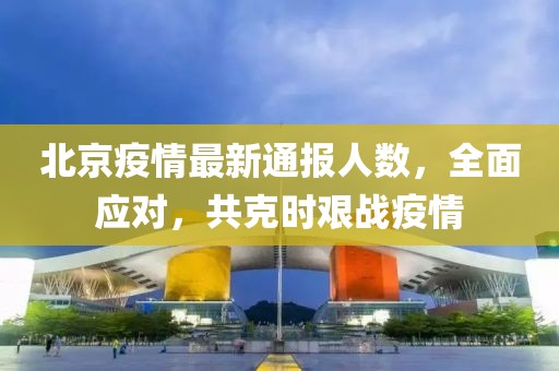 北京疫情最新通報人數(shù)，全面應對，共克時艱戰(zhàn)疫情