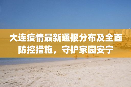 大連疫情最新通報分布及全面防控措施，守護家園安寧