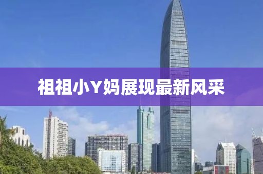 祖祖小Y媽展現(xiàn)最新風(fēng)采