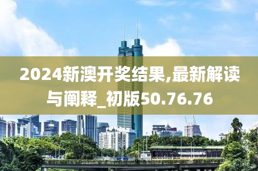 2024新澳開(kāi)獎(jiǎng)結(jié)果,最新解讀與闡釋_初版50.76.76
