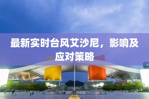 最新實(shí)時(shí)臺風(fēng)艾沙尼，影響及應(yīng)對策略