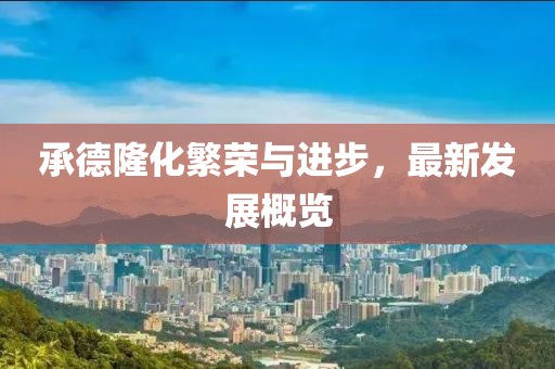 承德隆化繁榮與進(jìn)步，最新發(fā)展概覽