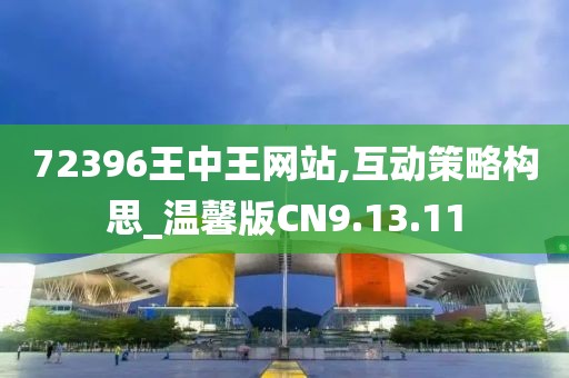 72396王中王網(wǎng)站,互動策略構(gòu)思_溫馨版CN9.13.11