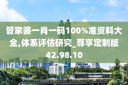 管家婆一肖一碼100%準(zhǔn)資料大全,體系評(píng)估研究_尊享定制版42.98.10