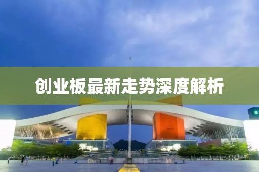 創(chuàng)業(yè)板最新走勢(shì)深度解析