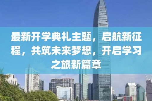 最新開學典禮主題，啟航新征程，共筑未來夢想，開啟學習之旅新篇章
