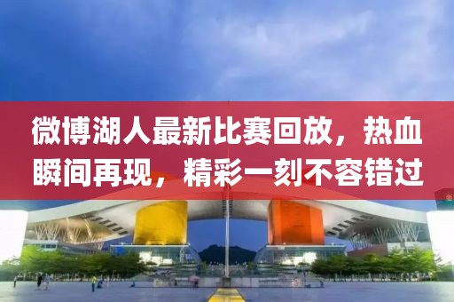 微博湖人最新比賽回放，熱血瞬間再現(xiàn)，精彩一刻不容錯(cuò)過(guò)