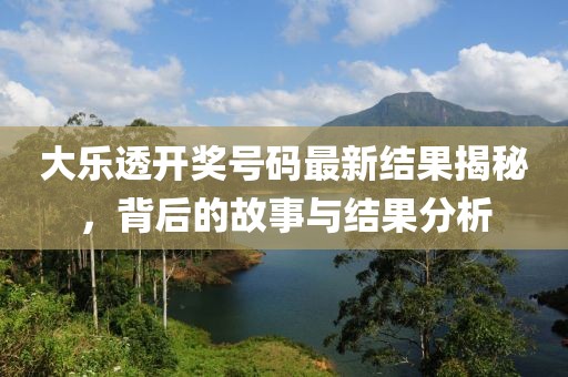 大樂(lè)透開(kāi)獎(jiǎng)號(hào)碼最新結(jié)果揭秘，背后的故事與結(jié)果分析