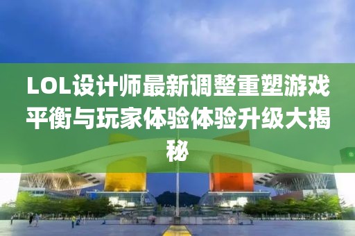 LOL設(shè)計師最新調(diào)整重塑游戲平衡與玩家體驗體驗升級大揭秘