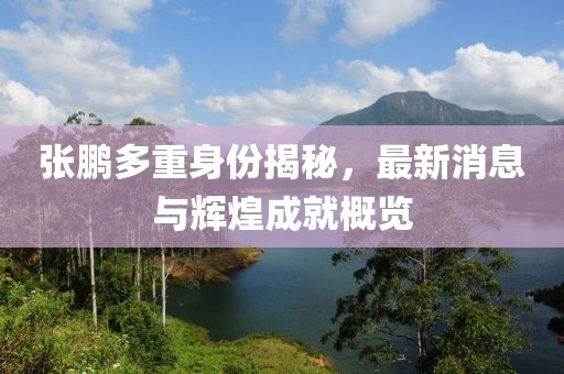 張鵬多重身份揭秘，最新消息與輝煌成就概覽