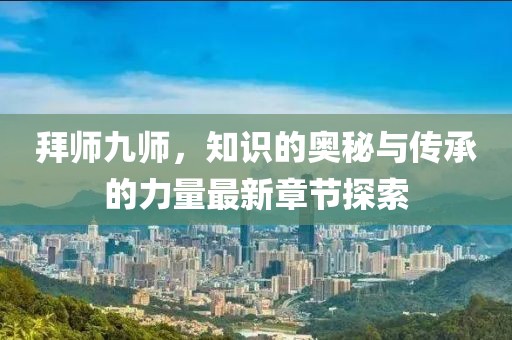 拜師九師，知識的奧秘與傳承的力量最新章節(jié)探索