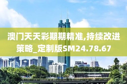 澳門(mén)天天彩期期精準(zhǔn),持續(xù)改進(jìn)策略_定制版SM24.78.67
