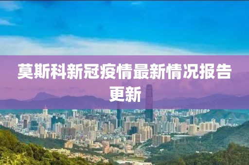 莫斯科新冠疫情最新情況報告更新