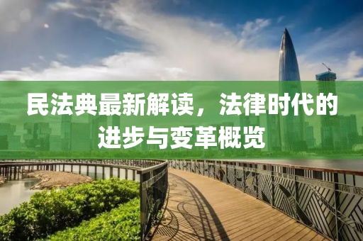 民法典最新解讀，法律時(shí)代的進(jìn)步與變革概覽